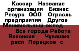 Кассир › Название организации ­ Бизнес Ресурс, ООО › Отрасль предприятия ­ Другое › Минимальный оклад ­ 30 000 - Все города Работа » Вакансии   . Чувашия респ.,Порецкое. с.